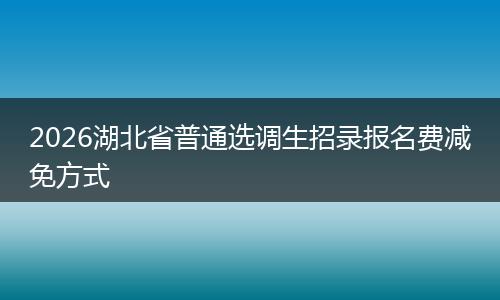 2026湖北省普通选调生招录报名费减免方式