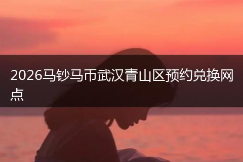 2026马钞马币武汉青山区预约兑换网点