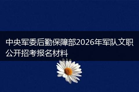中央军委后勤保障部2026年军队文职公开招考报名材料