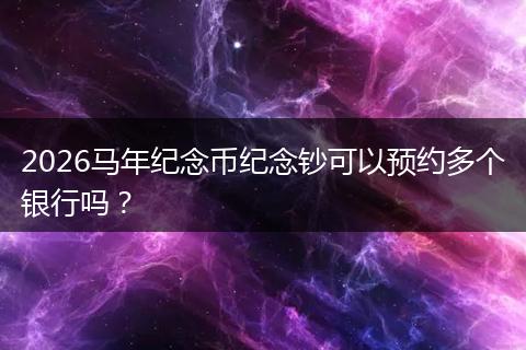2026马年纪念币纪念钞可以预约多个银行吗？