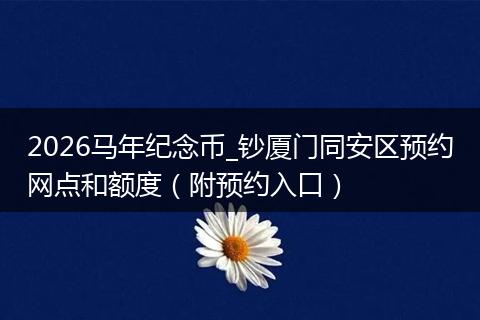 2026马年纪念币_钞厦门同安区预约网点和额度（附预约入口）