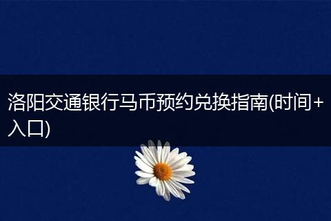 洛阳交通银行马币预约兑换指南(时间+入口)