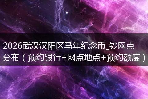 2026武汉汉阳区马年纪念币_钞网点分布（预约银行+网点地点+预约额度）