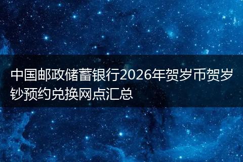 中国邮政储蓄银行2026年贺岁币贺岁钞预约兑换网点汇总