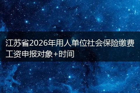 江苏省2026年用人单位社会保险缴费工资申报对象+时间