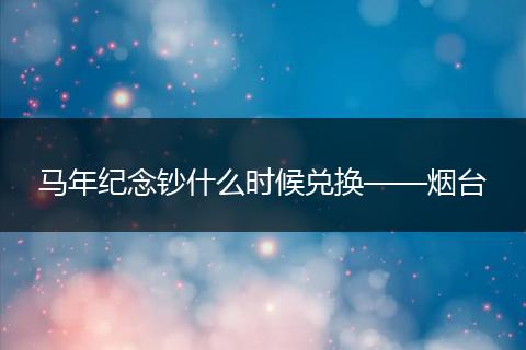 马年纪念钞什么时候兑换——烟台