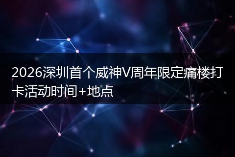 2026深圳首个威神V周年限定痛楼打卡活动时间+地点