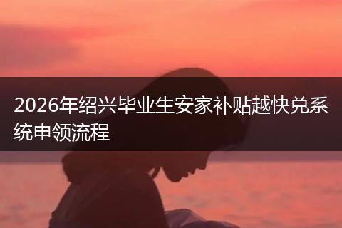 2026年绍兴毕业生安家补贴越快兑系统申领流程