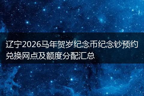 辽宁2026马年贺岁纪念币纪念钞预约兑换网点及额度分配汇总