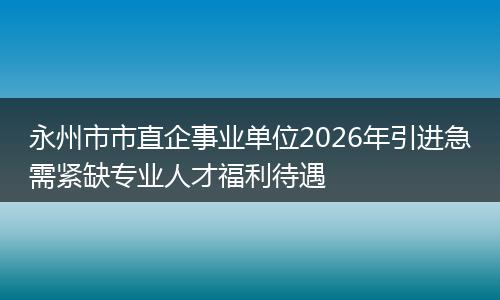 永州市市直企事业单位2026年引进急需紧缺专业人才福利待遇