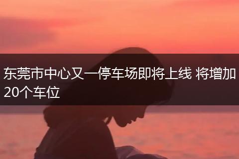 东莞市中心又一停车场即将上线 将增加20个车位