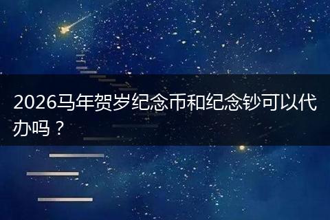 2026马年贺岁纪念币和纪念钞可以代办吗？