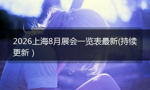 2026上海8月展会一览表最新(持续更新）