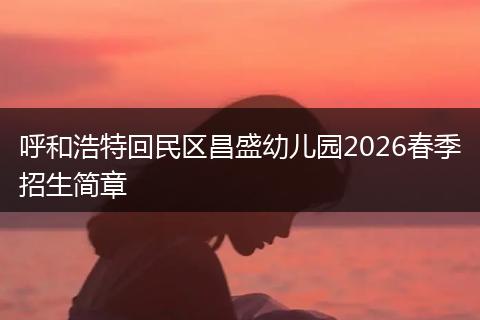 呼和浩特回民区昌盛幼儿园2026春季招生简章