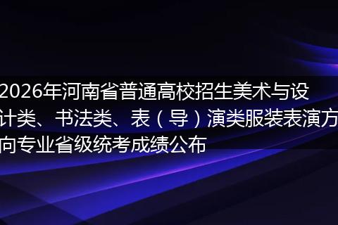 2026年河南省普通高校招生美术与设计类、书法类、表（导）演类服装表演方向专业省级统考成绩公布