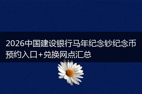2026中国建设银行马年纪念钞纪念币预约入口+兑换网点汇总