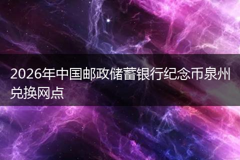 2026年中国邮政储蓄银行纪念币泉州兑换网点