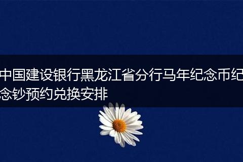 中国建设银行黑龙江省分行马年纪念币纪念钞预约兑换安排