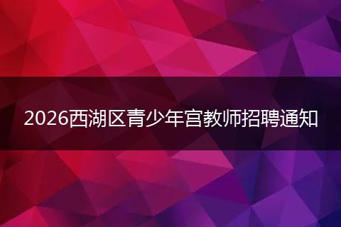 2026西湖区青少年宫教师招聘通知
