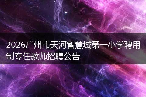 2026广州市天河智慧城第一小学聘用制专任教师招聘公告