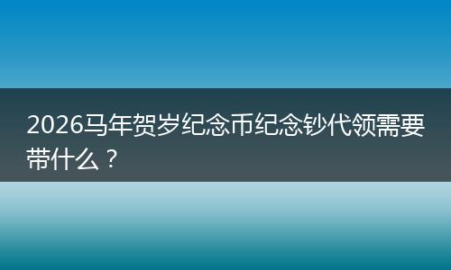 2026马年贺岁纪念币纪念钞代领需要带什么？