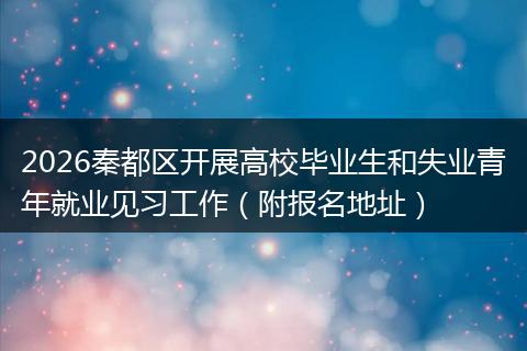 2026秦都区开展高校毕业生和失业青年就业见习工作（附报名地址）