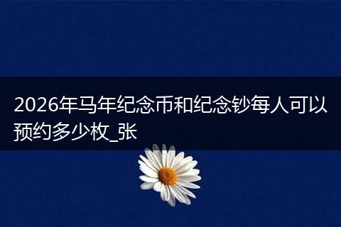 2026年马年纪念币和纪念钞每人可以预约多少枚_张