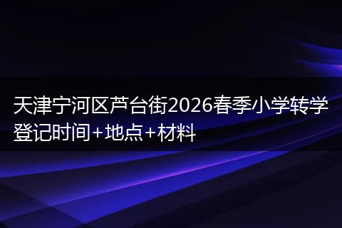 天津宁河区芦台街2026春季小学转学登记时间+地点+材料
