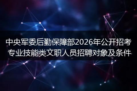 中央军委后勤保障部2026年公开招考 专业技能类文职人员招聘对象及条件
