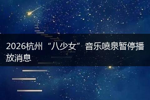 2026杭州“八少女”音乐喷泉暂停播放消息