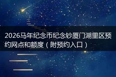 2026马年纪念币纪念钞厦门湖里区预约网点和额度（附预约入口）