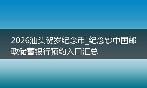 2026汕头贺岁纪念币_纪念钞中国邮政储蓄银行预约入口汇总