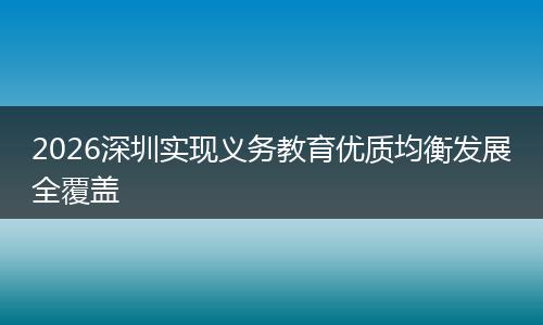 2026深圳实现义务教育优质均衡发展全覆盖