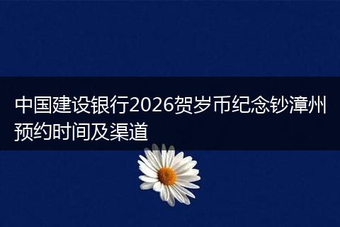中国建设银行2026贺岁币纪念钞漳州预约时间及渠道