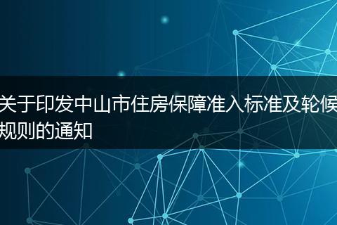 关于印发中山市住房保障准入标准及轮候规则的通知