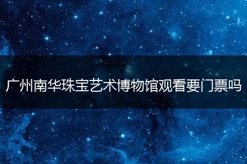 广州南华珠宝艺术博物馆观看要门票吗
