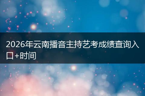 2026年云南播音主持艺考成绩查询入口+时间