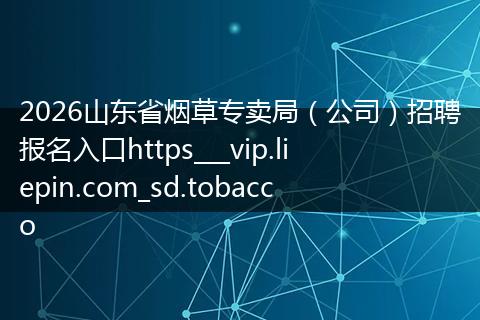 2026山东省烟草专卖局（公司）招聘报名入口https___vip.liepin.com_sd.tobacco