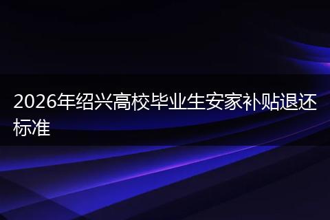 2026年绍兴高校毕业生安家补贴退还标准
