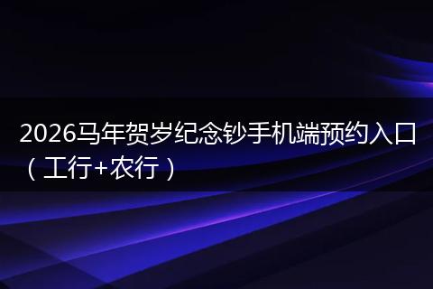 2026马年贺岁纪念钞手机端预约入口（工行+农行）