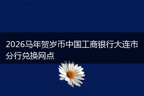 2026马年贺岁币中国工商银行大连市分行兑换网点