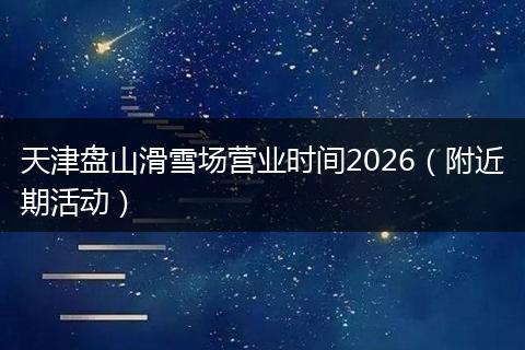 天津盘山滑雪场营业时间2026（附近期活动）