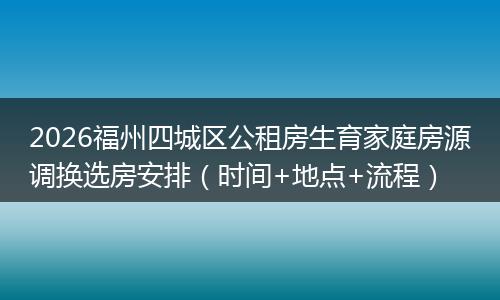2026福州四城区公租房生育家庭房源调换选房安排（时间+地点+流程）
