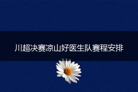 川超决赛凉山好医生队赛程安排