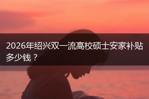 2026年绍兴双一流高校硕士安家补贴多少钱？