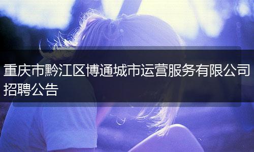 重庆市黔江区博通城市运营服务有限公司招聘公告
