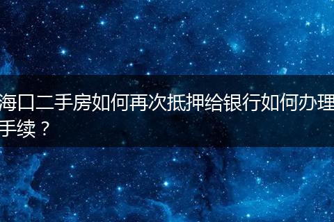 海口二手房如何再次抵押给银行如何办理手续？