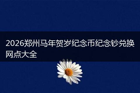 2026郑州马年贺岁纪念币纪念钞兑换网点大全