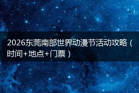 2026东莞南部世界动漫节活动攻略（时间+地点+门票）