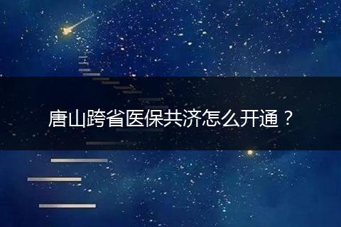 唐山跨省医保共济怎么开通？